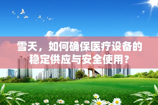 雪天，如何确保医疗设备的稳定供应与安全使用？