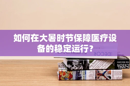 如何在大暑时节保障医疗设备的稳定运行？