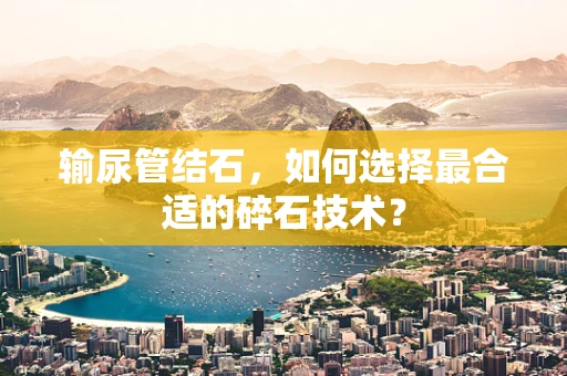 输尿管结石，如何选择最合适的碎石技术？