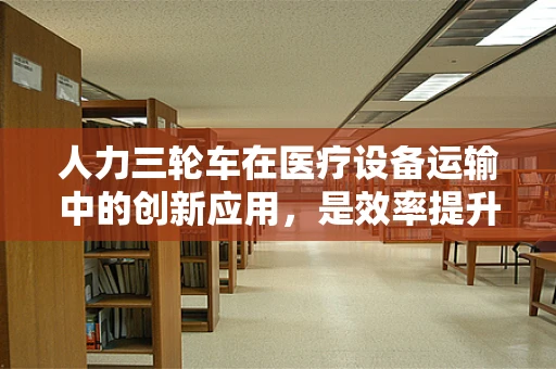 人力三轮车在医疗设备运输中的创新应用，是效率提升的‘秘密武器’吗？