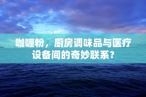 咖喱粉，厨房调味品与医疗设备间的奇妙联系？
