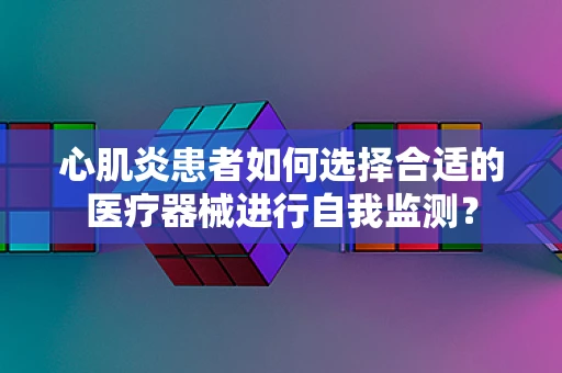 心肌炎患者如何选择合适的医疗器械进行自我监测？