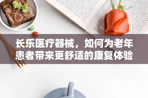 长乐医疗器械，如何为老年患者带来更舒适的康复体验？