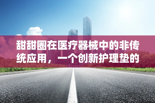 甜甜圈在医疗器械中的非传统应用，一个创新护理垫的奇妙比喻