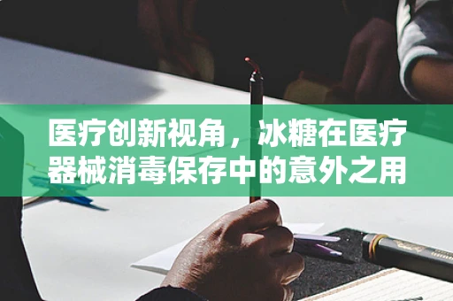 医疗创新视角，冰糖在医疗器械消毒保存中的意外之用