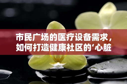 市民广场的医疗设备需求，如何打造健康社区的‘心脏’？