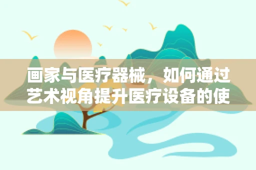 画家与医疗器械，如何通过艺术视角提升医疗设备的使用体验？