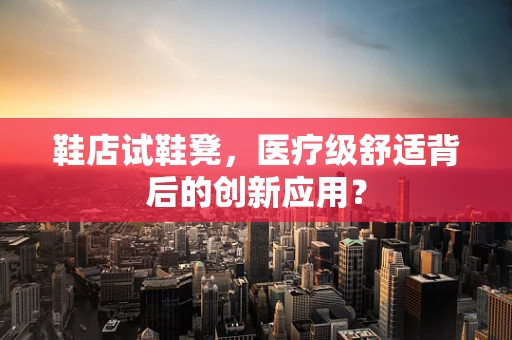 鞋店试鞋凳，医疗级舒适背后的创新应用？