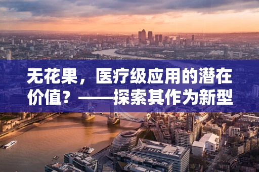无花果，医疗级应用的潜在价值？——探索其作为新型治疗手段的潜力