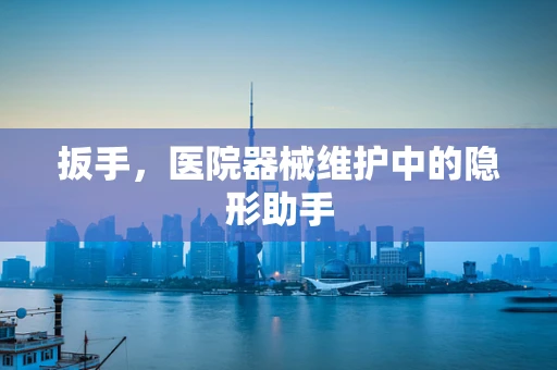 扳手，医院器械维护中的隐形助手