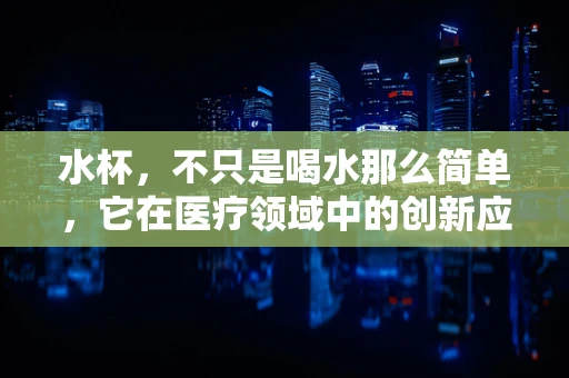 水杯，不只是喝水那么简单，它在医疗领域中的创新应用与考量