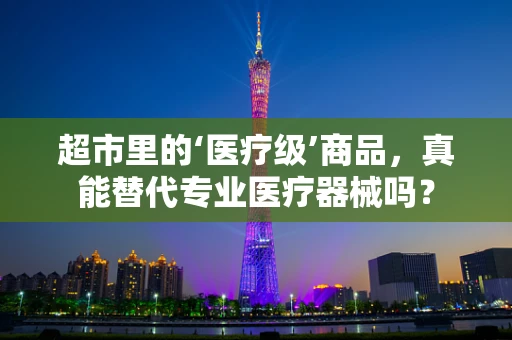 超市里的‘医疗级’商品，真能替代专业医疗器械吗？