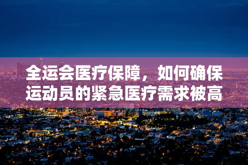 全运会医疗保障，如何确保运动员的紧急医疗需求被高效满足？
