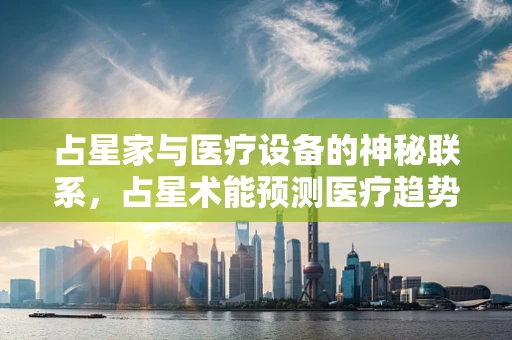 占星家与医疗设备的神秘联系，占星术能预测医疗趋势吗？