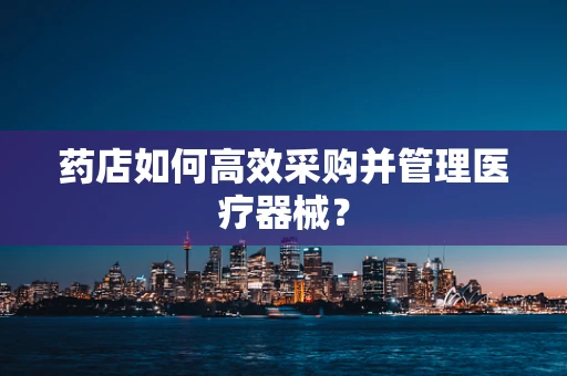 药店如何高效采购并管理医疗器械？