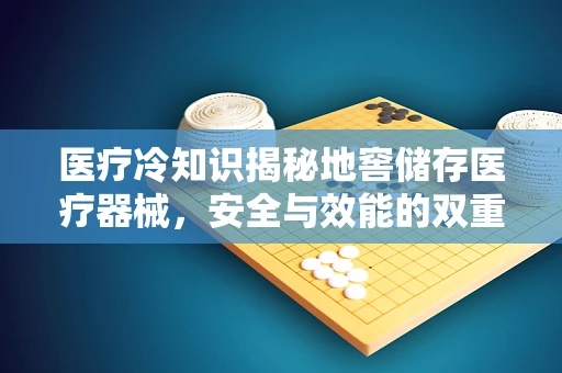 医疗冷知识揭秘地窖储存医疗器械，安全与效能的双重考量？