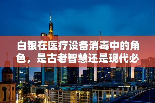 白银在医疗设备消毒中的角色，是古老智慧还是现代必需？