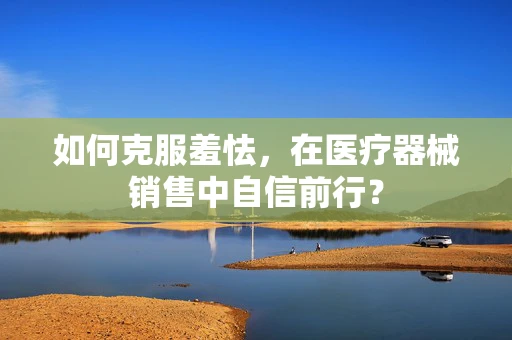 如何克服羞怯，在医疗器械销售中自信前行？