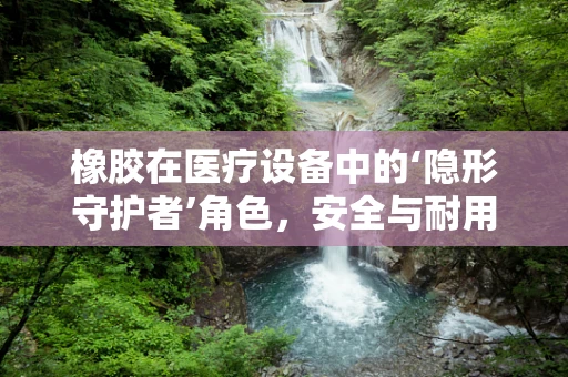 橡胶在医疗设备中的‘隐形守护者’角色，安全与耐用的双重保障