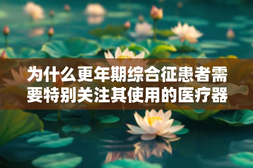 为什么更年期综合征患者需要特别关注其使用的医疗器械？