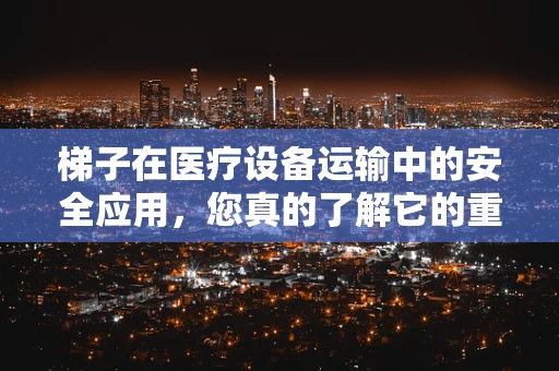 梯子在医疗设备运输中的安全应用，您真的了解它的重要性吗？