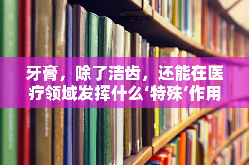 牙膏，除了洁齿，还能在医疗领域发挥什么‘特殊’作用？