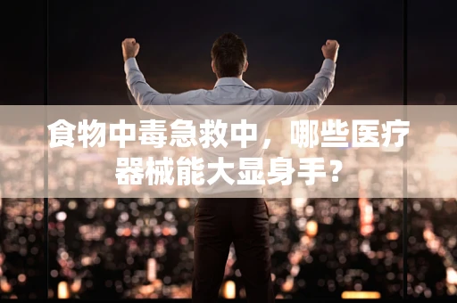 食物中毒急救中，哪些医疗器械能大显身手？