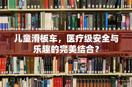 儿童滑板车，医疗级安全与乐趣的完美结合？
