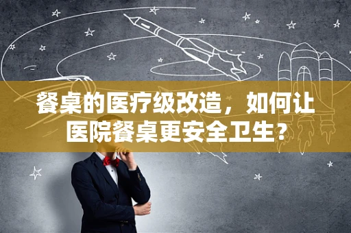 餐桌的医疗级改造，如何让医院餐桌更安全卫生？