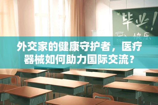 外交家的健康守护者，医疗器械如何助力国际交流？