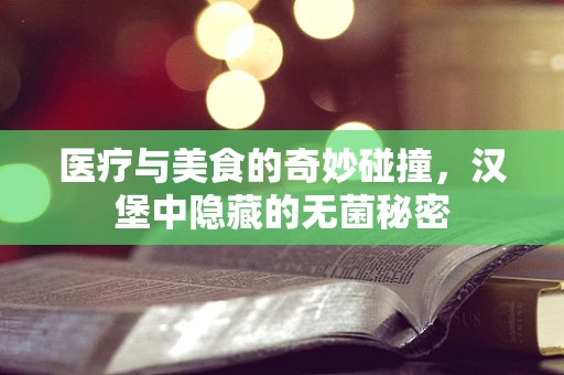 医疗与美食的奇妙碰撞，汉堡中隐藏的无菌秘密