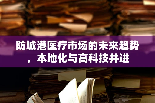 防城港医疗市场的未来趋势，本地化与高科技并进