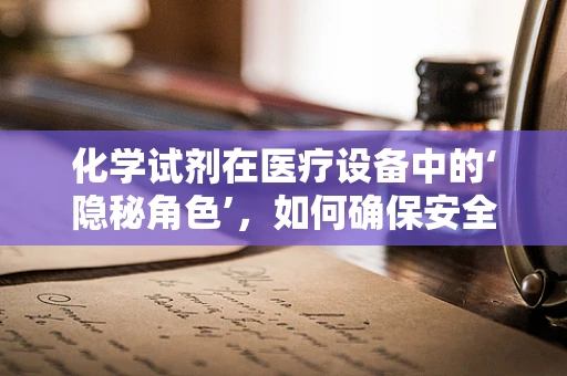 化学试剂在医疗设备中的‘隐秘角色’，如何确保安全与效能？