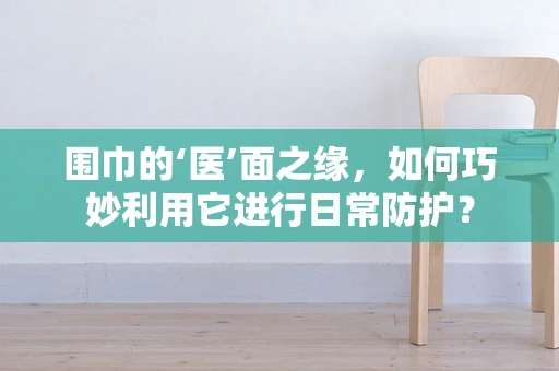 围巾的‘医’面之缘，如何巧妙利用它进行日常防护？