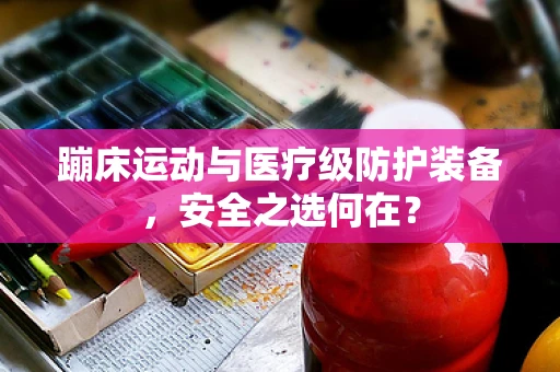 蹦床运动与医疗级防护装备，安全之选何在？
