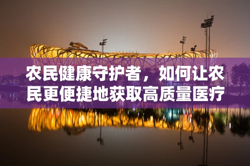农民健康守护者，如何让农民更便捷地获取高质量医疗设备？