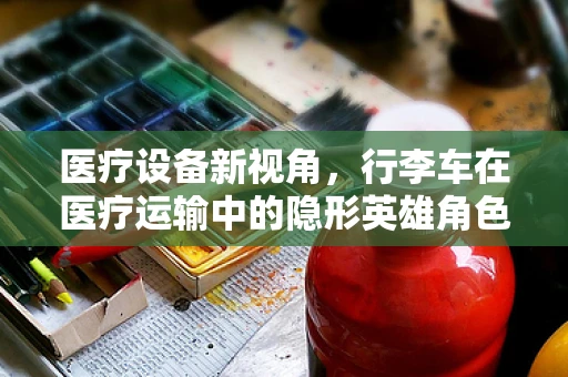 医疗设备新视角，行李车在医疗运输中的隐形英雄角色