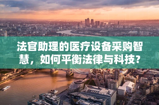 法官助理的医疗设备采购智慧，如何平衡法律与科技？