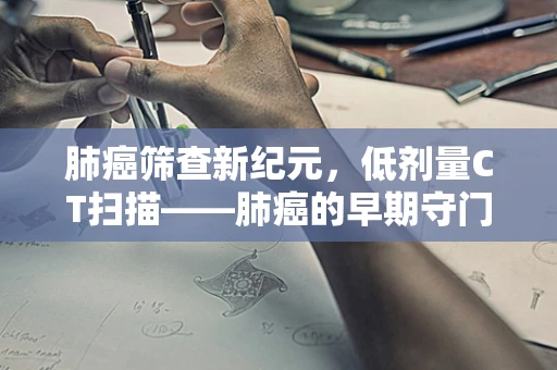肺癌筛查新纪元，低剂量CT扫描——肺癌的早期守门人