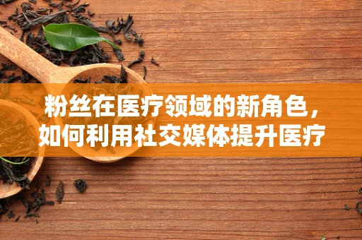 粉丝在医疗领域的新角色，如何利用社交媒体提升医疗器械的粉丝基础？