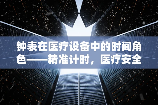 钟表在医疗设备中的时间角色——精准计时，医疗安全的守护者