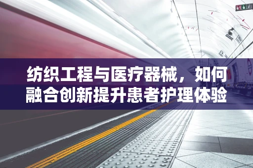 纺织工程与医疗器械，如何融合创新提升患者护理体验？