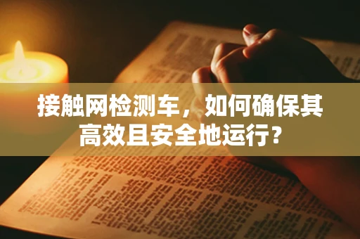 接触网检测车，如何确保其高效且安全地运行？