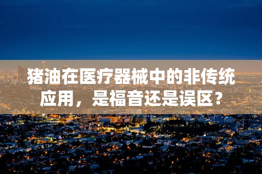 猪油在医疗器械中的非传统应用，是福音还是误区？