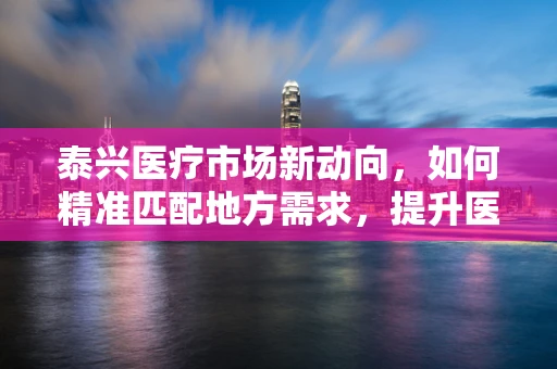泰兴医疗市场新动向，如何精准匹配地方需求，提升医疗设备采购效率？