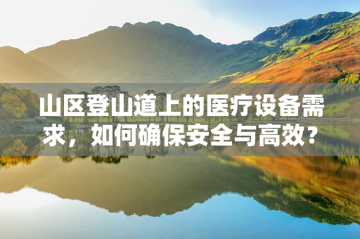 山区登山道上的医疗设备需求，如何确保安全与高效？