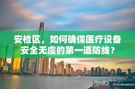 安检区，如何确保医疗设备安全无虞的第一道防线？