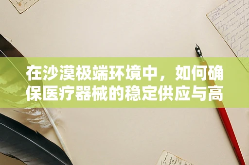在沙漠极端环境中，如何确保医疗器械的稳定供应与高效使用？