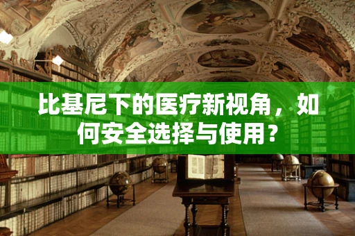 比基尼下的医疗新视角，如何安全选择与使用？