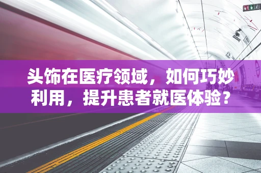 头饰在医疗领域，如何巧妙利用，提升患者就医体验？